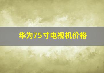 华为75寸电视机价格