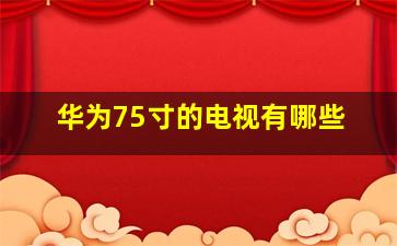 华为75寸的电视有哪些