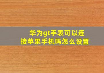 华为gt手表可以连接苹果手机吗怎么设置