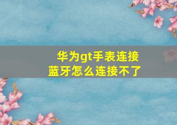 华为gt手表连接蓝牙怎么连接不了