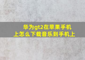 华为gt2在苹果手机上怎么下载音乐到手机上