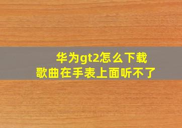 华为gt2怎么下载歌曲在手表上面听不了