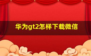 华为gt2怎样下载微信