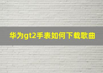 华为gt2手表如何下载歌曲