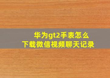 华为gt2手表怎么下载微信视频聊天记录