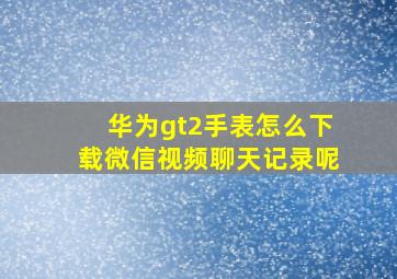 华为gt2手表怎么下载微信视频聊天记录呢