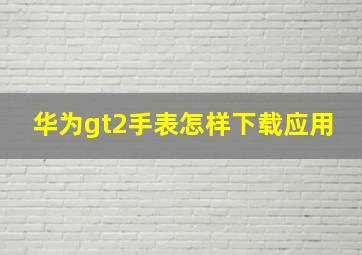 华为gt2手表怎样下载应用