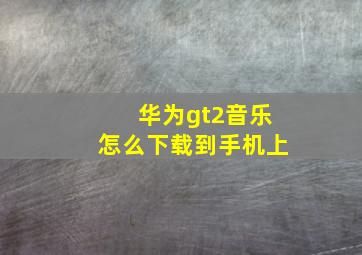 华为gt2音乐怎么下载到手机上