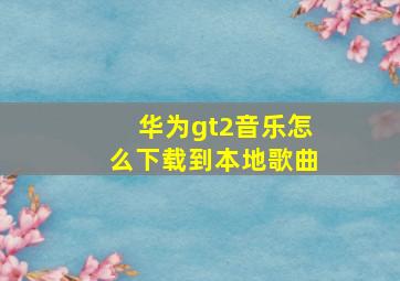 华为gt2音乐怎么下载到本地歌曲