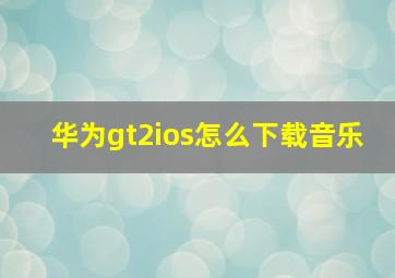 华为gt2ios怎么下载音乐