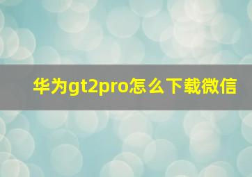 华为gt2pro怎么下载微信