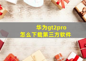 华为gt2pro怎么下载第三方软件