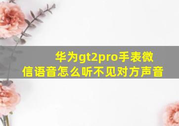 华为gt2pro手表微信语音怎么听不见对方声音