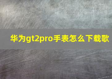 华为gt2pro手表怎么下载歌