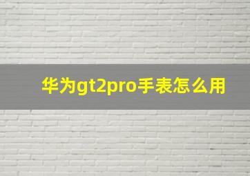 华为gt2pro手表怎么用