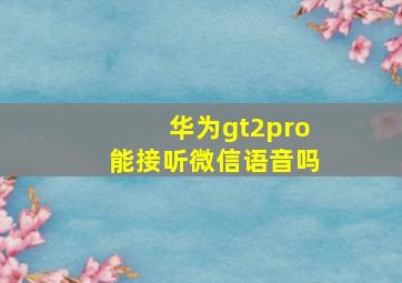 华为gt2pro能接听微信语音吗