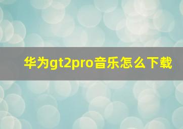 华为gt2pro音乐怎么下载