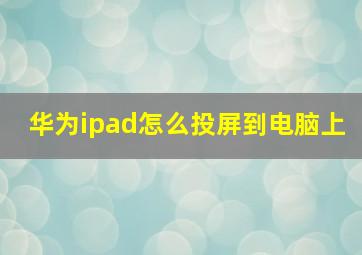 华为ipad怎么投屏到电脑上