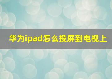 华为ipad怎么投屏到电视上