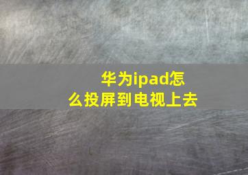 华为ipad怎么投屏到电视上去