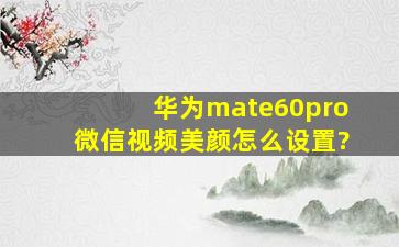 华为mate60pro微信视频美颜怎么设置?