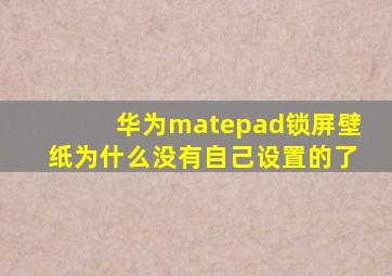 华为matepad锁屏壁纸为什么没有自己设置的了