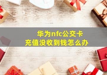 华为nfc公交卡充值没收到钱怎么办