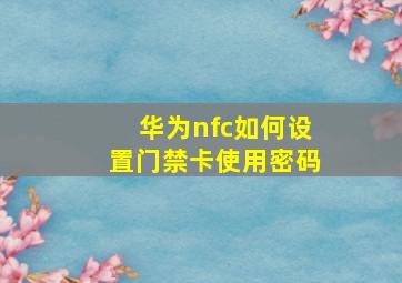 华为nfc如何设置门禁卡使用密码