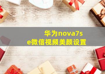 华为nova7se微信视频美颜设置