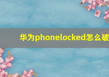 华为phonelocked怎么破