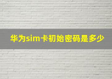 华为sim卡初始密码是多少