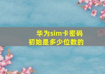 华为sim卡密码初始是多少位数的