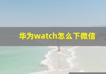 华为watch怎么下微信