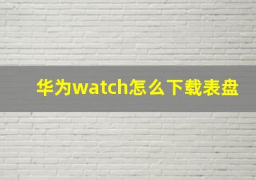 华为watch怎么下载表盘