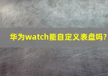 华为watch能自定义表盘吗?