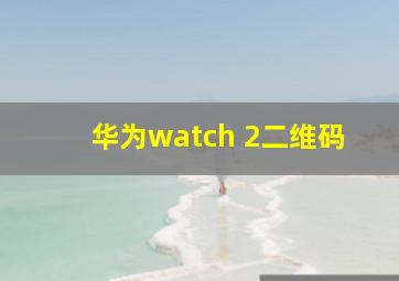 华为watch 2二维码