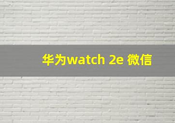 华为watch 2e 微信