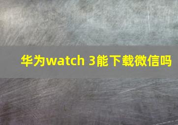 华为watch 3能下载微信吗