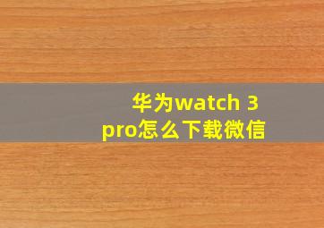 华为watch 3 pro怎么下载微信