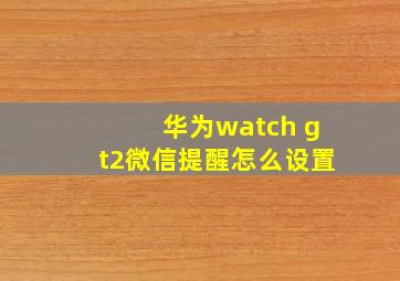 华为watch gt2微信提醒怎么设置