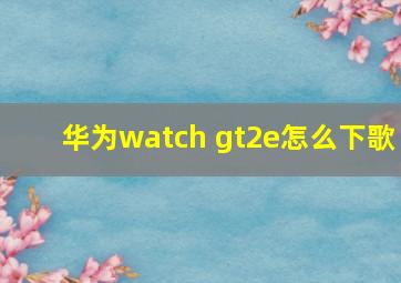 华为watch gt2e怎么下歌