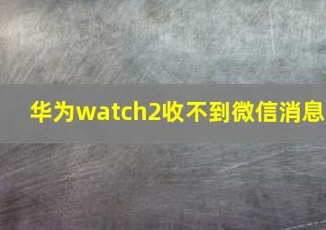 华为watch2收不到微信消息