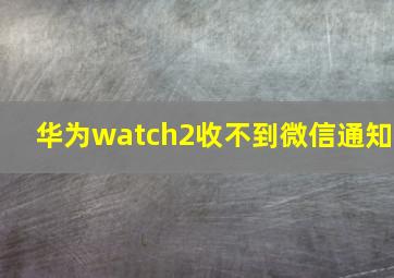 华为watch2收不到微信通知