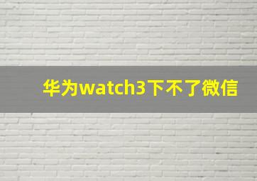 华为watch3下不了微信