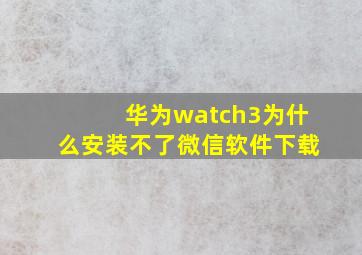 华为watch3为什么安装不了微信软件下载