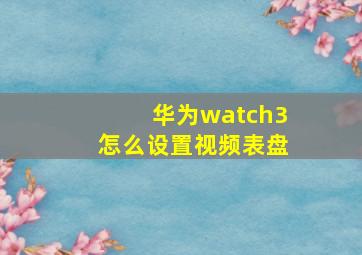 华为watch3怎么设置视频表盘