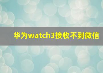 华为watch3接收不到微信