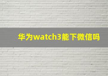 华为watch3能下微信吗