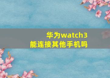 华为watch3能连接其他手机吗