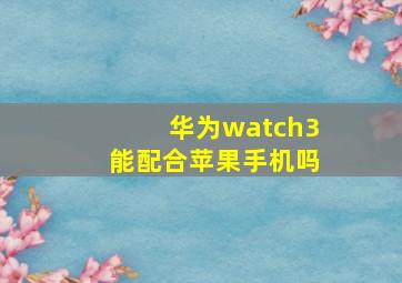 华为watch3能配合苹果手机吗